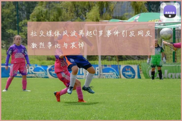 社交媒体风波再起C罗事件引发网友激烈争论与哀悼