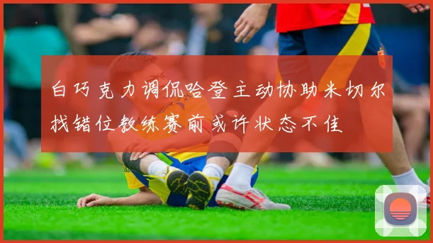 白巧克力调侃哈登主动协助米切尔找错位教练赛前或许状态不佳