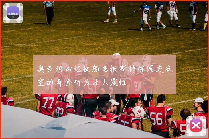 奥多姆回忆快船老板斯特林闯更衣室的奇怪行为让人震惊