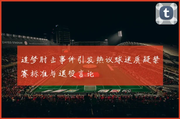 追梦肘击事件引发热议球迷质疑禁赛标准与退役言论