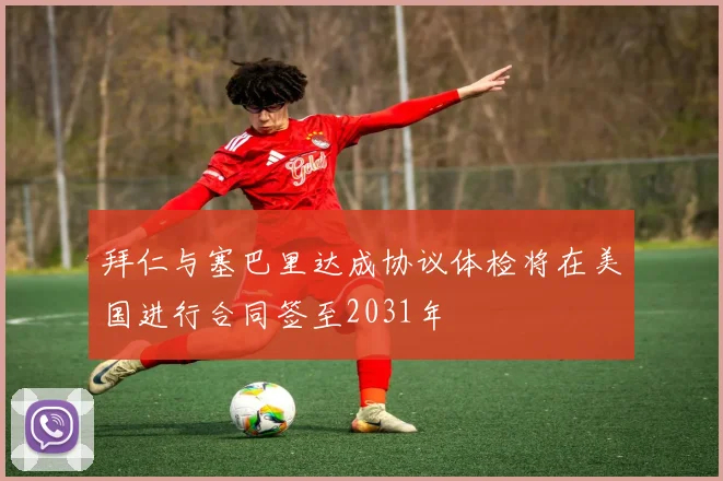 拜仁与塞巴里达成协议体检将在美国进行合同签至2031年