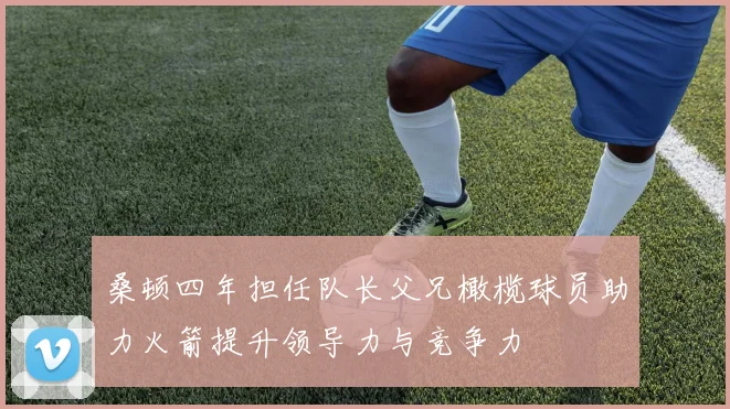 桑顿四年担任队长父兄橄榄球员助力火箭提升领导力与竞争力