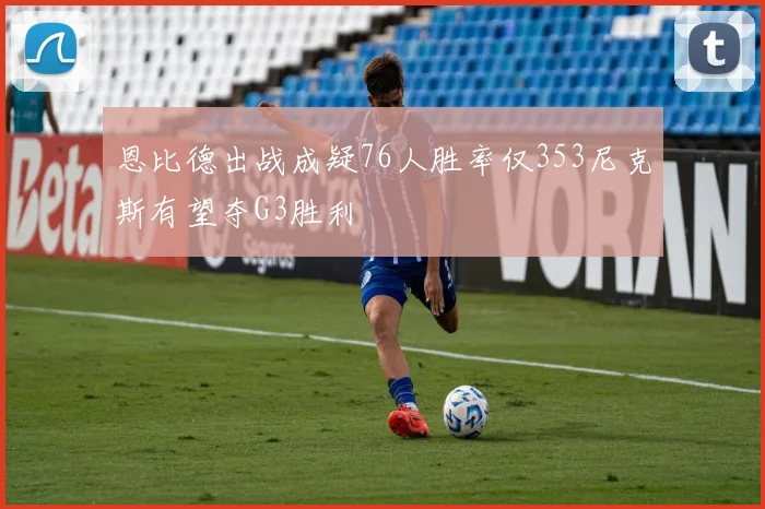 恩比德出战成疑76人胜率仅353尼克斯有望夺G3胜利