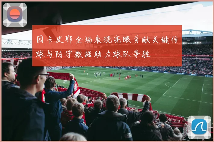 因卡皮耶全场表现亮眼贡献关键传球与防守数据助力球队争胜