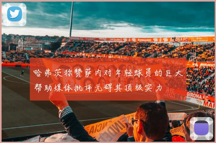 哈弗茨称赞萨内对年轻球员的巨大帮助媒体批评无碍其顶级实力