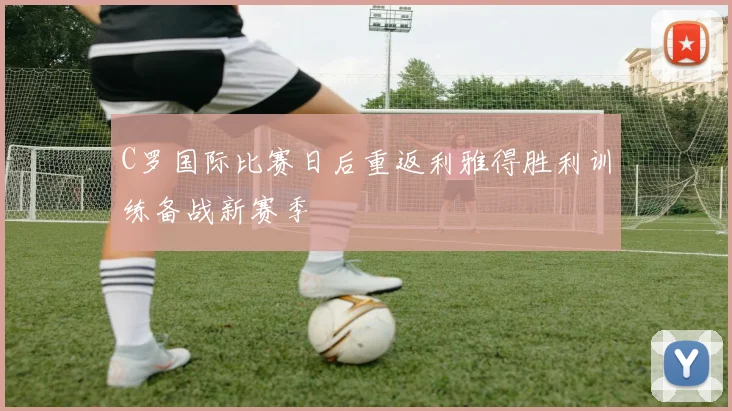 C罗国际比赛日后重返利雅得胜利训练备战新赛季