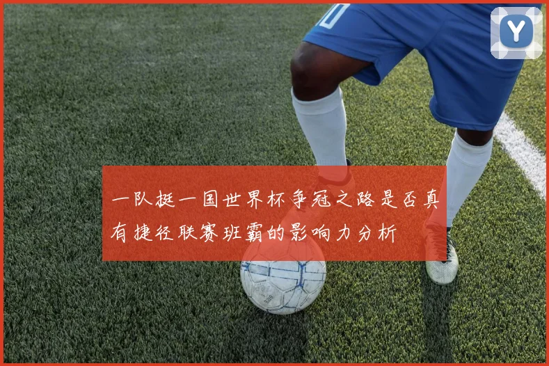 一队挺一国世界杯争冠之路是否真有捷径联赛班霸的影响力分析