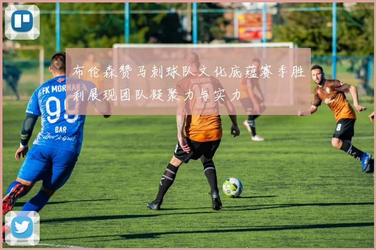 布伦森赞马刺球队文化底蕴赛季胜利展现团队凝聚力与实力