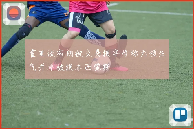 霍里谈布朗被交易换字母称无须生气并非被换本西蒙斯