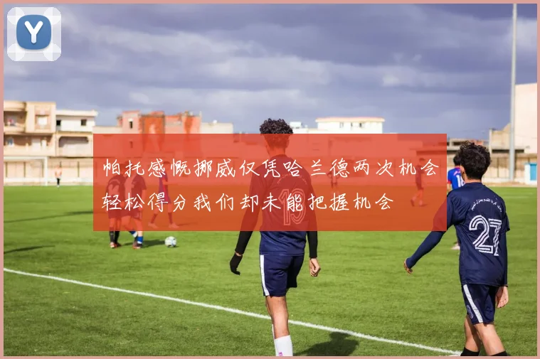 帕托感慨挪威仅凭哈兰德两次机会轻松得分我们却未能把握机会