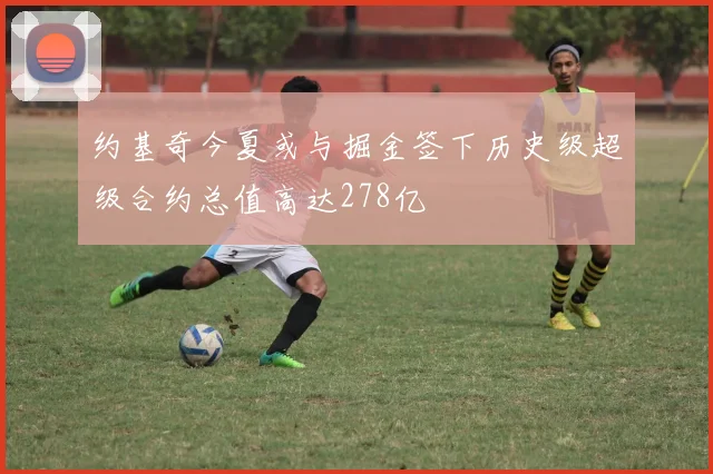 约基奇今夏或与掘金签下历史级超级合约总值高达278亿