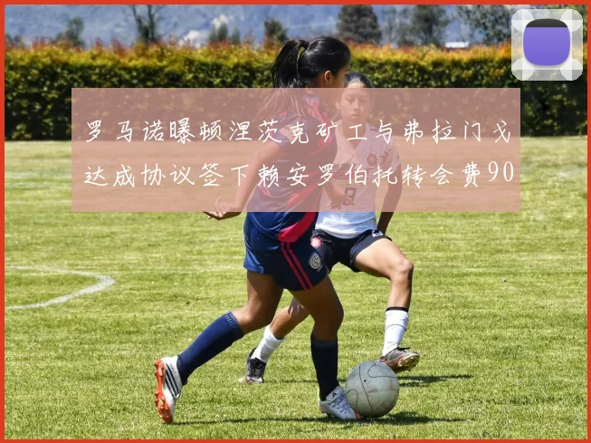罗马诺曝顿涅茨克矿工与弗拉门戈达成协议签下赖安罗伯托转会费900万欧元