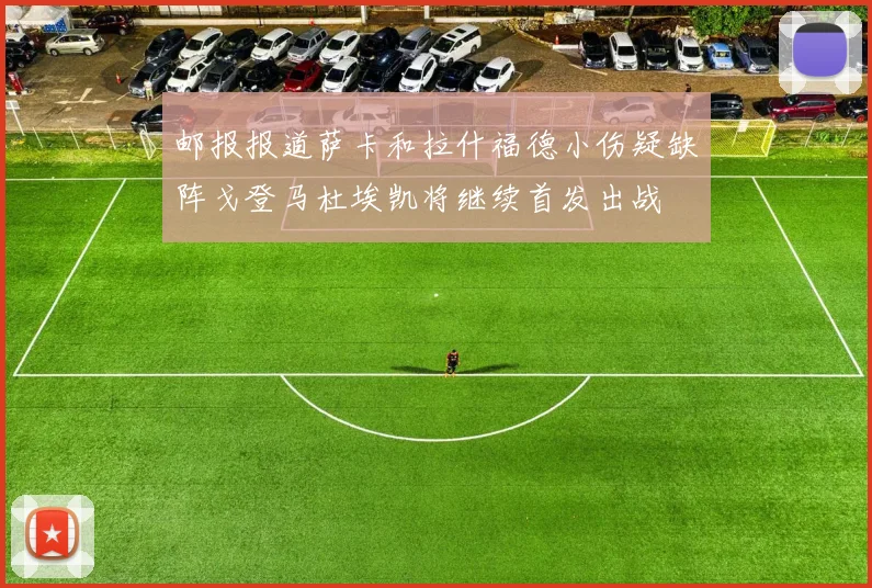 邮报报道萨卡和拉什福德小伤疑缺阵戈登马杜埃凯将继续首发出战