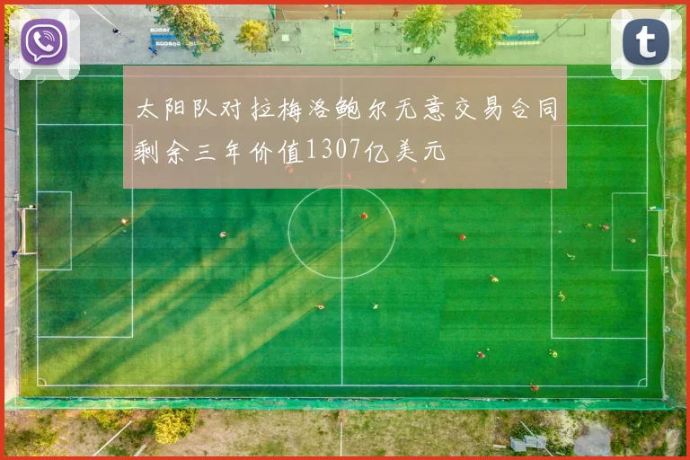 太阳队对拉梅洛鲍尔无意交易合同剩余三年价值1307亿美元