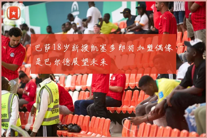 巴萨18岁新援凯塞多即将加盟偶像是巴尔德展望未来