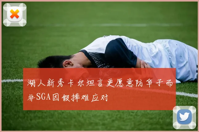 湖人新秀卡尔坦言更愿意防华子而非SGA因假摔难应对