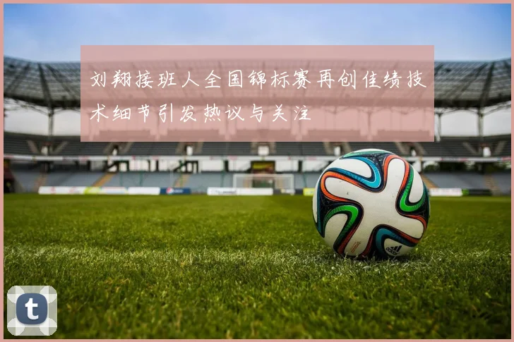 刘翔接班人全国锦标赛再创佳绩技术细节引发热议与关注