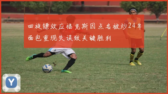 回旋镖效应福克斯因点名被炒24年面包重现失误致关键胜利
