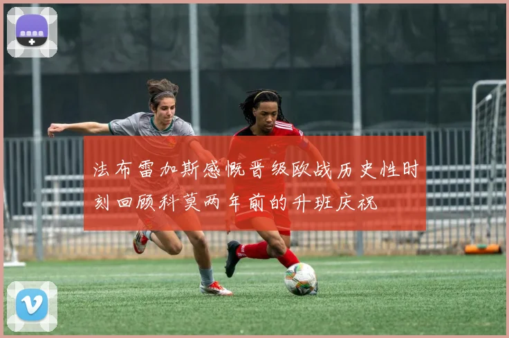 法布雷加斯感慨晋级欧战历史性时刻回顾科莫两年前的升班庆祝