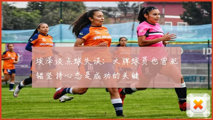 埃泽谈点球失误：大牌球员也曾犯错坚持心态是成功的关键
