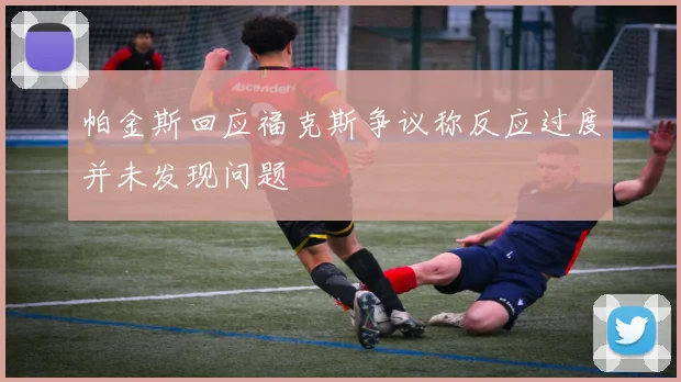 帕金斯回应福克斯争议称反应过度并未发现问题