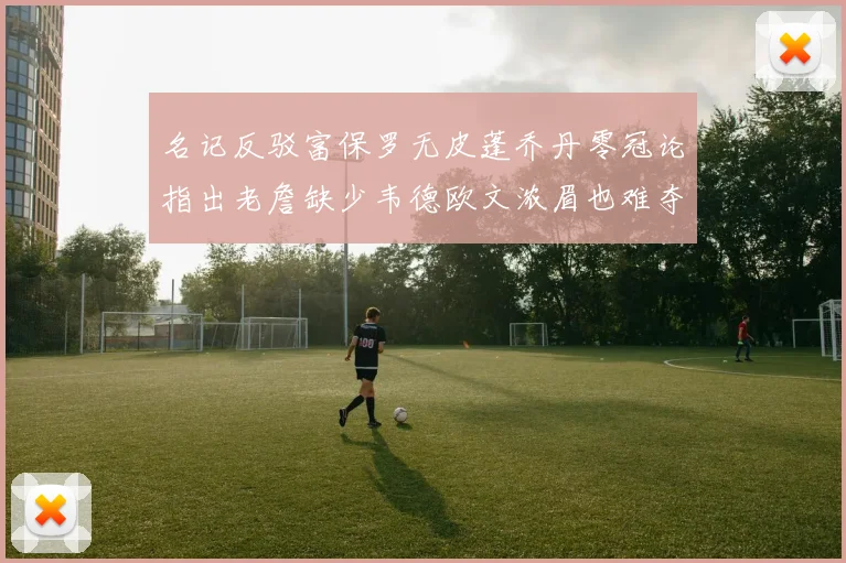 名记反驳富保罗无皮蓬乔丹零冠论指出老詹缺少韦德欧文浓眉也难夺冠