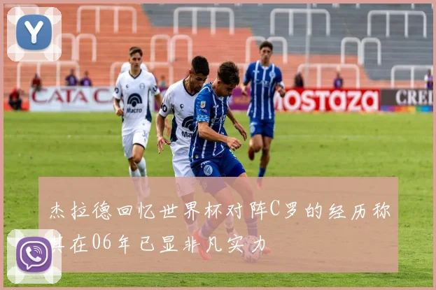 杰拉德回忆世界杯对阵C罗的经历称其在06年已显非凡实力