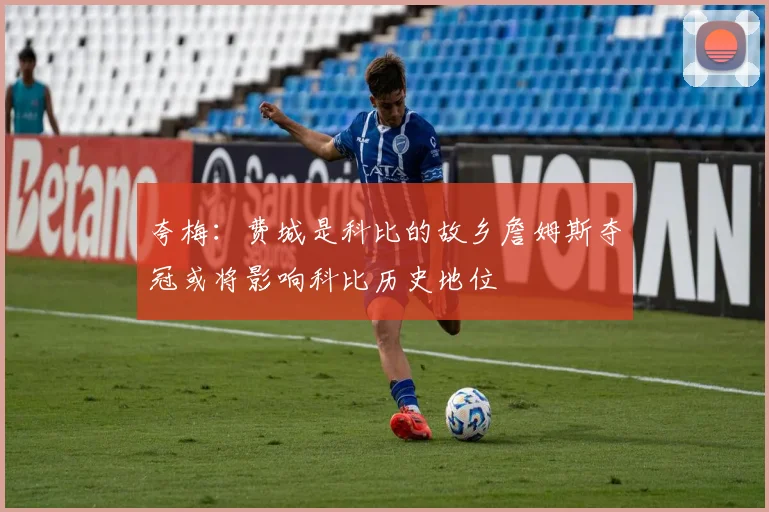 夸梅：费城是科比的故乡詹姆斯夺冠或将影响科比历史地位