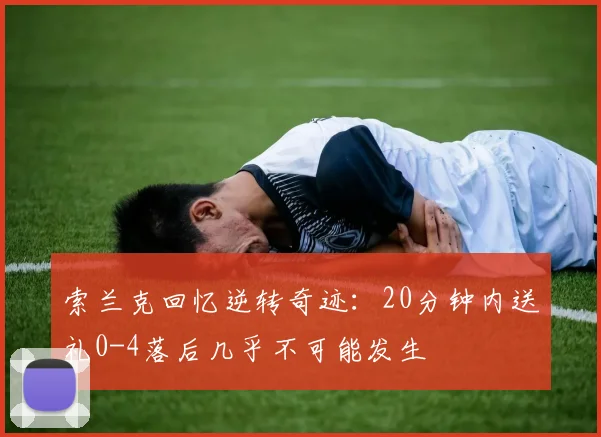 索兰克回忆逆转奇迹：20分钟内送礼0-4落后几乎不可能发生