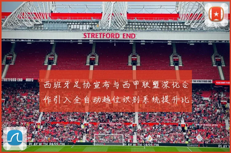 西班牙足协宣布与西甲联盟深化合作引入全自动越位识别系统提升比赛公正性